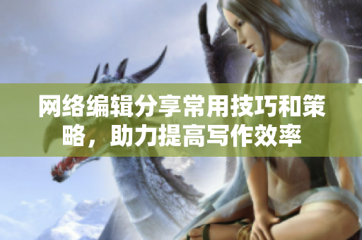 网络编辑分享常用技巧和策略，助力提高写作效率