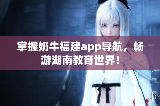掌握奶牛福建app导航，畅游湖南教育世界！