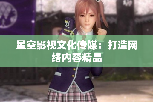 星空影视文化传媒：打造网络内容精品