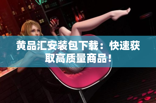 黄品汇安装包下载：快速获取高质量商品！