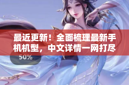 最近更新！全面梳理最新手机机型，中文详情一网打尽！
