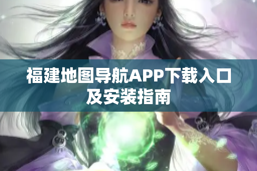 福建地图导航APP下载入口及安装指南