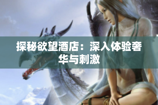 探秘欲望酒店：深入体验奢华与刺激