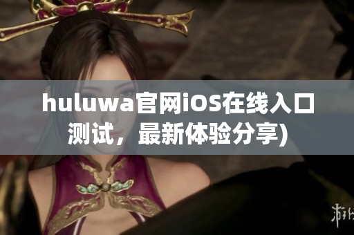 huluwa官网iOS在线入口测试，最新体验分享)