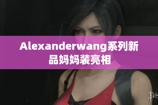 Alexanderwang系列新品妈妈装亮相