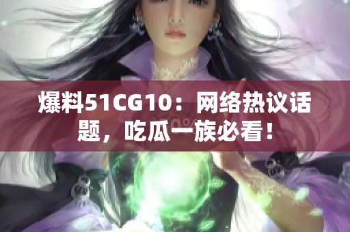爆料51CG10：网络热议话题，吃瓜一族必看！
