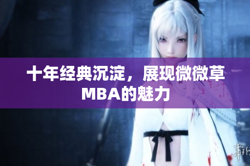 十年经典沉淀，展现微微草MBA的魅力