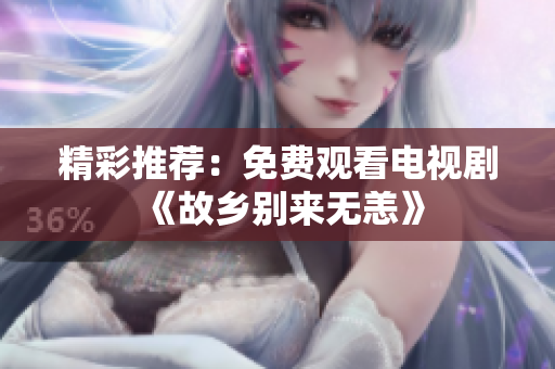 精彩推荐：免费观看电视剧《故乡别来无恙》
