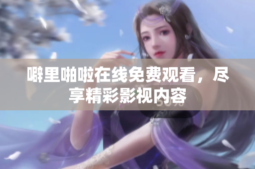 噼里啪啦在线免费观看，尽享精彩影视内容