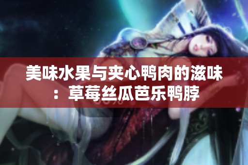 美味水果与夹心鸭肉的滋味：草莓丝瓜芭乐鸭脖