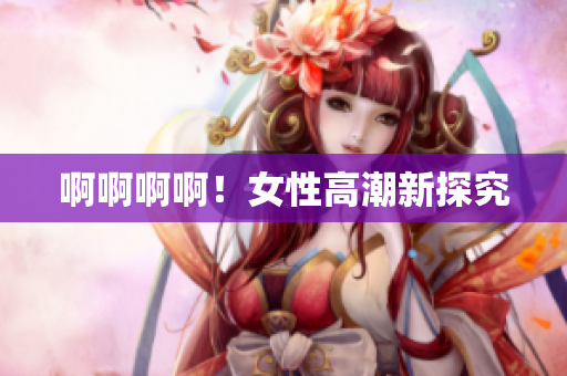 啊啊啊啊！女性高潮新探究