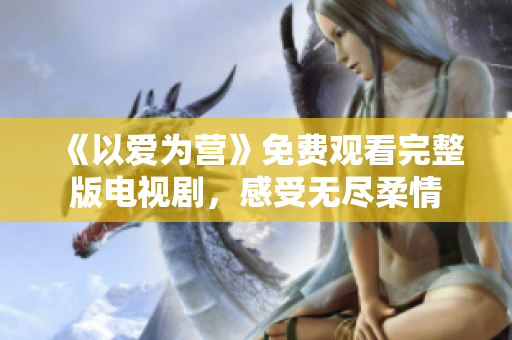《以爱为营》免费观看完整版电视剧，感受无尽柔情