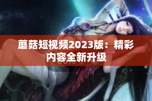 蘑菇短视频2023版：精彩内容全新升级
