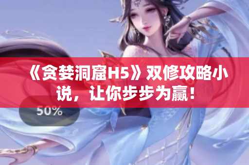 《贪婪洞窟H5》双修攻略小说，让你步步为赢！