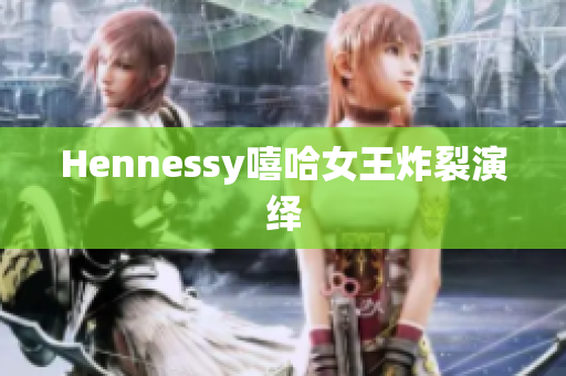 Hennessy嘻哈女王炸裂演绎
