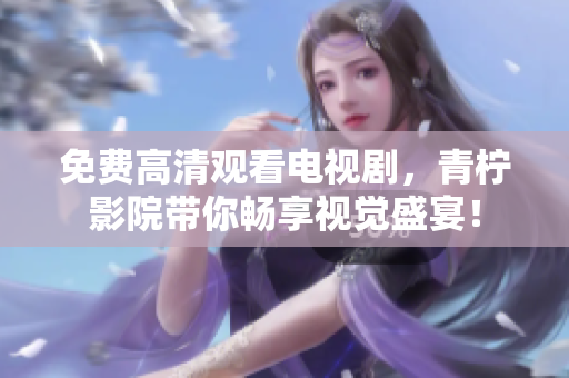 免费高清观看电视剧，青柠影院带你畅享视觉盛宴！