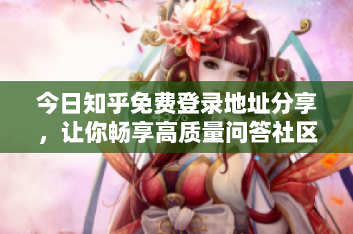 今日知乎免费登录地址分享，让你畅享高质量问答社区