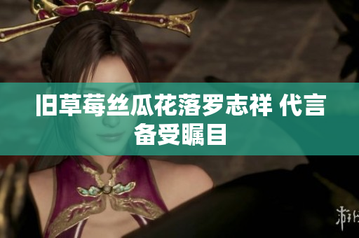 旧草莓丝瓜花落罗志祥 代言备受瞩目