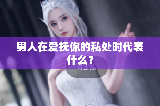男人在爱抚你的私处时代表什么？