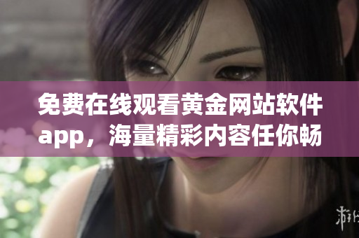 免费在线观看黄金网站软件app，海量精彩内容任你畅享