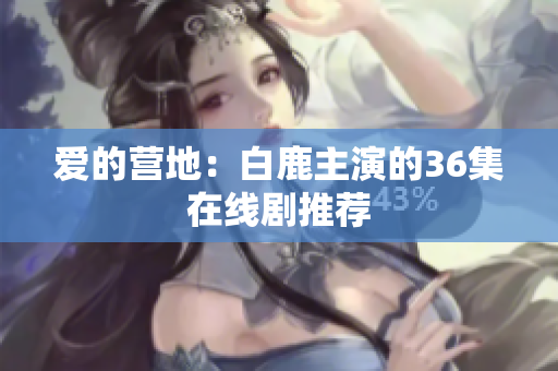 爱的营地：白鹿主演的36集在线剧推荐