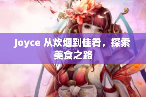 Joyce 从炊烟到佳肴，探索美食之路