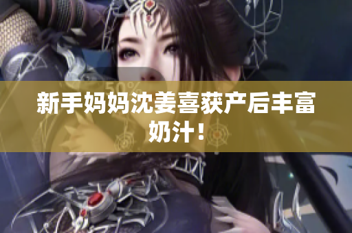 新手妈妈沈姜喜获产后丰富奶汁！
