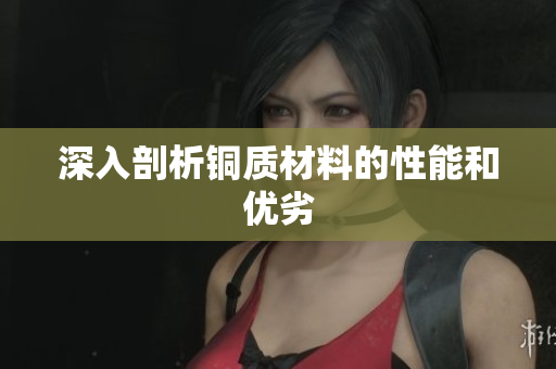 深入剖析铜质材料的性能和优劣