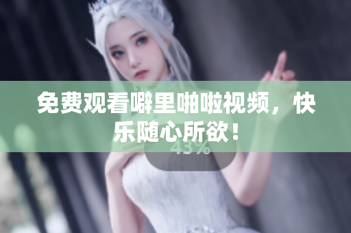 免费观看噼里啪啦视频，快乐随心所欲！