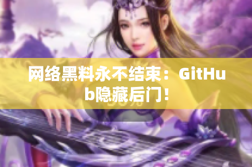 网络黑料永不结束：GitHub隐藏后门！