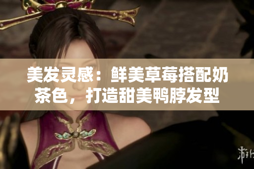 美发灵感：鲜美草莓搭配奶茶色，打造甜美鸭脖发型