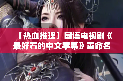 【热血推理】国语电视剧《最好看的中文字幕》重命名