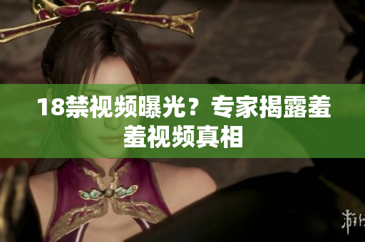 18禁视频曝光？专家揭露羞羞视频真相
