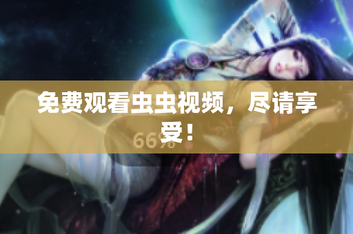 免费观看虫虫视频，尽请享受！