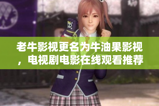 老牛影视更名为牛油果影视，电视剧电影在线观看推荐