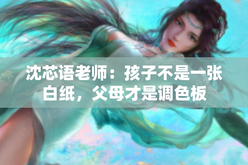 沈芯语老师：孩子不是一张白纸，父母才是调色板