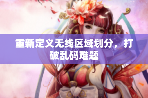 重新定义无线区域划分，打破乱码难题