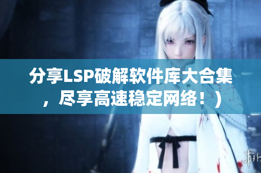 分享LSP破解软件库大合集，尽享高速稳定网络！)