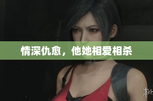 情深仇愈，他她相爱相杀
