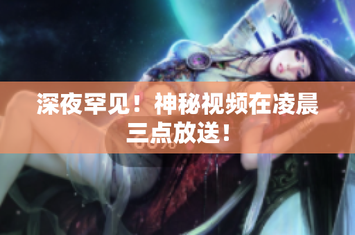 深夜罕见！神秘视频在凌晨三点放送！
