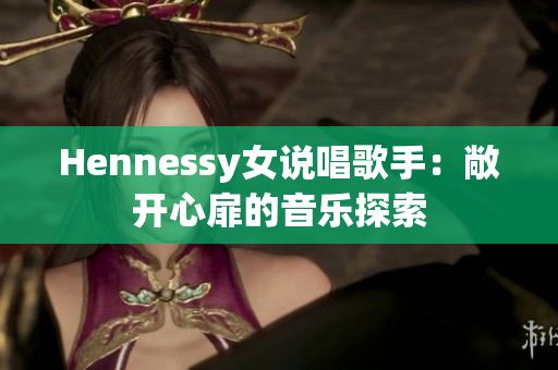 Hennessy女说唱歌手：敞开心扉的音乐探索