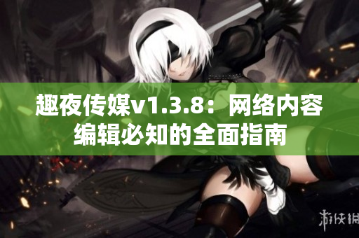 趣夜传媒v1.3.8：网络内容编辑必知的全面指南