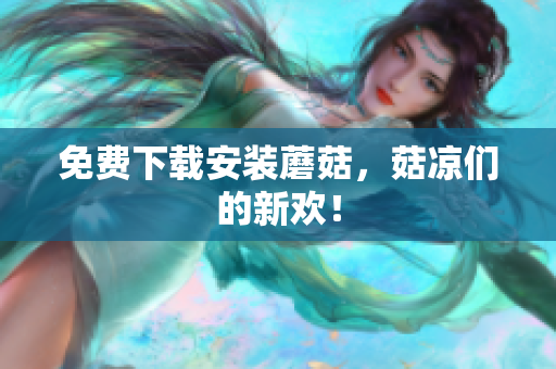 免费下载安装蘑菇，菇凉们的新欢！