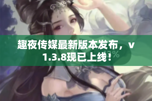 趣夜传媒最新版本发布，v1.3.8现已上线！