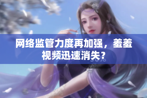 网络监管力度再加强，羞羞视频迅速消失？