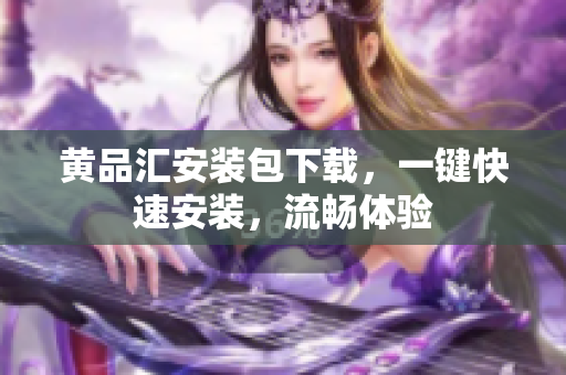 黄品汇安装包下载，一键快速安装，流畅体验