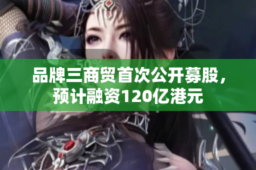 品牌三商贸首次公开募股，预计融资120亿港元