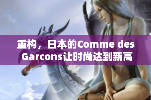 重构，日本的Comme des Garcons让时尚达到新高度
