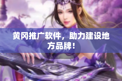 黄冈推广软件，助力建设地方品牌！