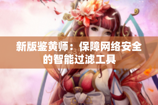 新版鉴黄师：保障网络安全的智能过滤工具